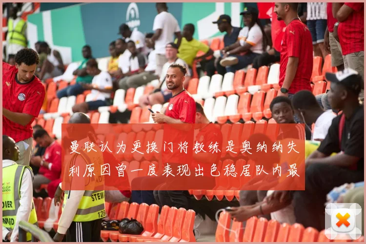 曼联认为更换门将教练是奥纳纳失利原因曾一度表现出色稳居队内最佳