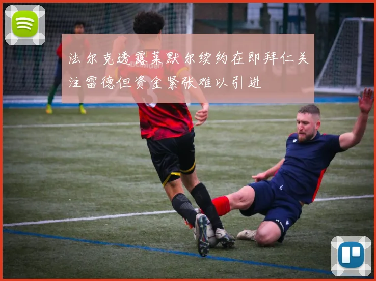 法尔克透露莱默尔续约在即拜仁关注雷德但资金紧张难以引进