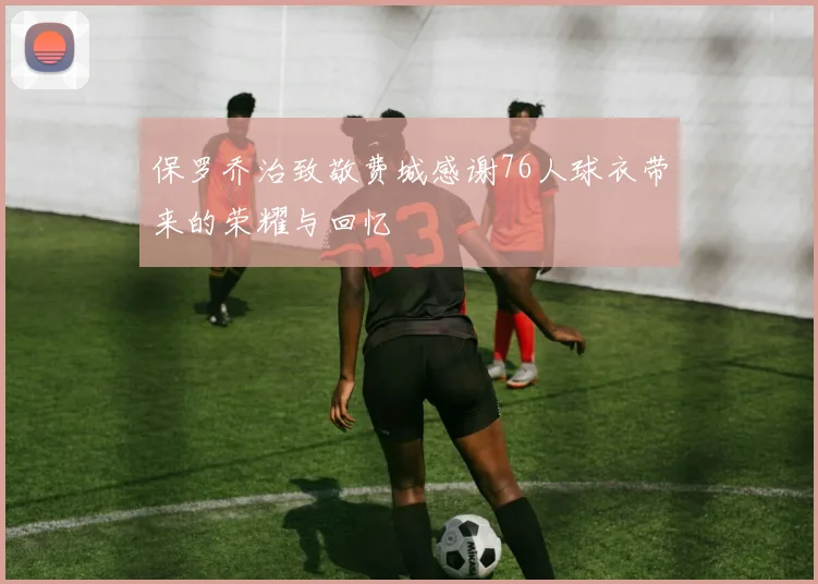 保罗乔治致敬费城感谢76人球衣带来的荣耀与回忆