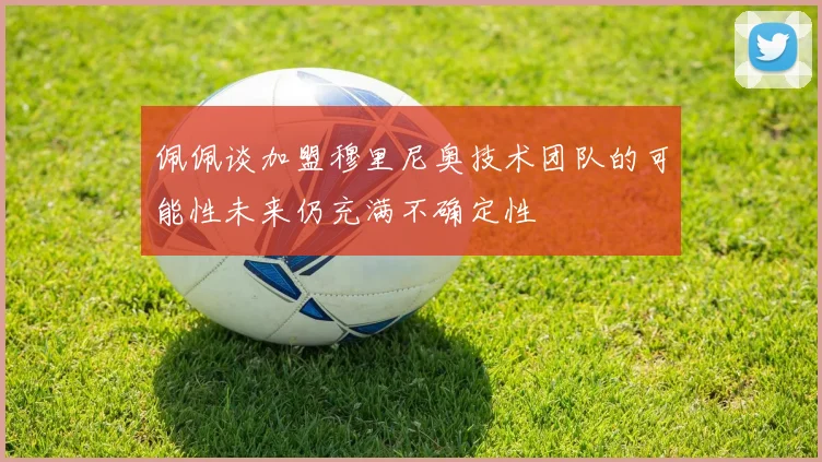 佩佩谈加盟穆里尼奥技术团队的可能性未来仍充满不确定性