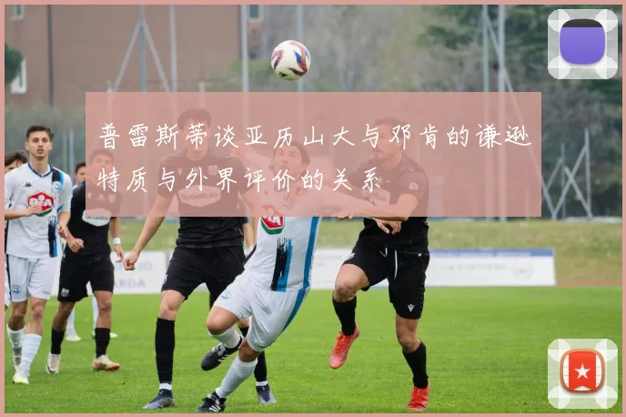 普雷斯蒂谈亚历山大与邓肯的谦逊特质与外界评价的关系