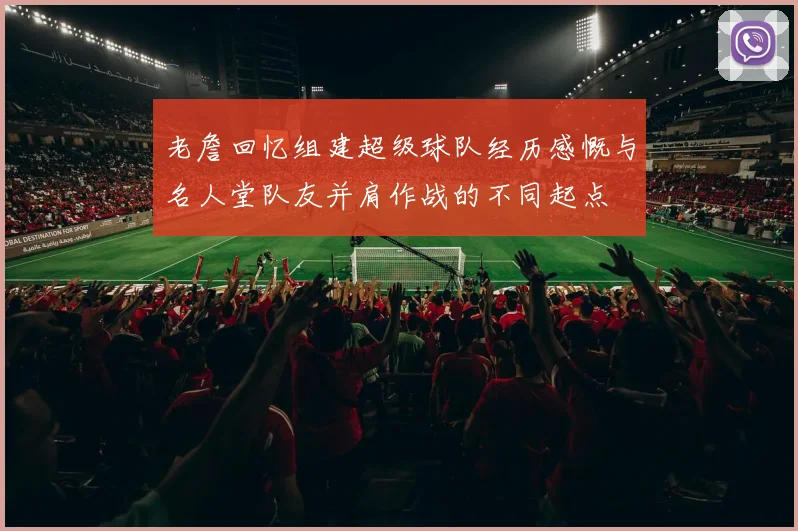老詹回忆组建超级球队经历感慨与名人堂队友并肩作战的不同起点