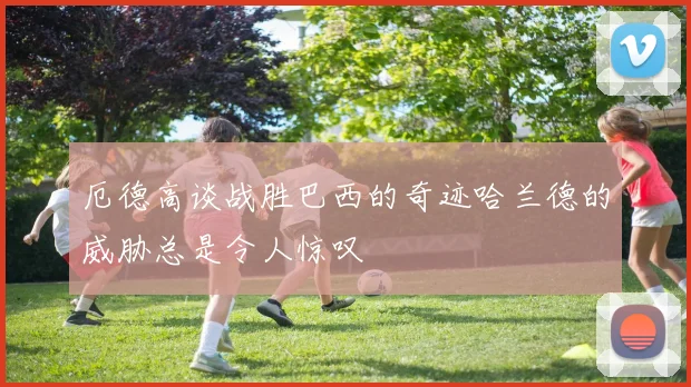 厄德高谈战胜巴西的奇迹哈兰德的威胁总是令人惊叹
