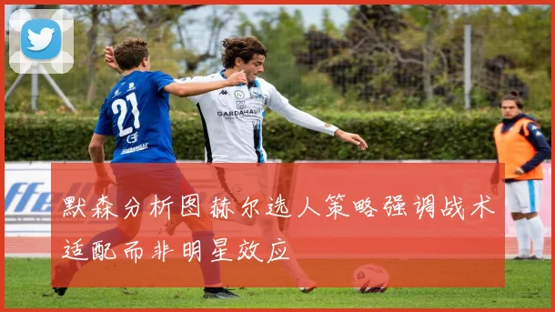 默森分析图赫尔选人策略强调战术适配而非明星效应