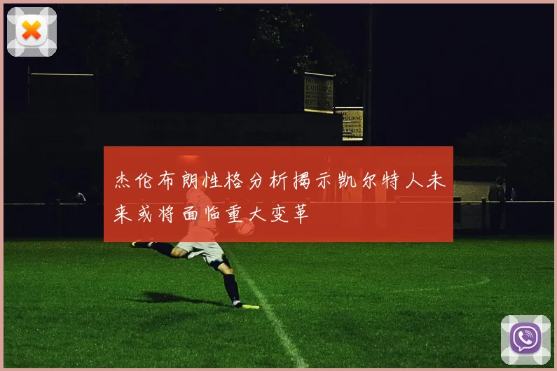 杰伦布朗性格分析揭示凯尔特人未来或将面临重大变革