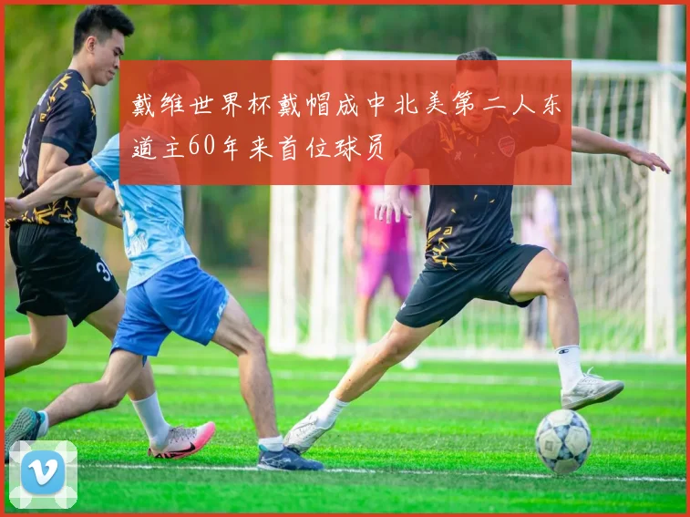 戴维世界杯戴帽成中北美第二人东道主60年来首位球员