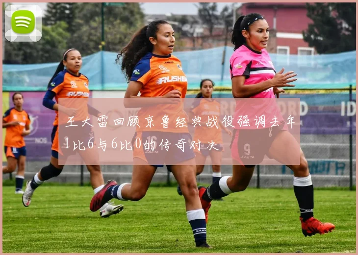 王大雷回顾京鲁经典战役强调去年1比6与6比0的传奇对决