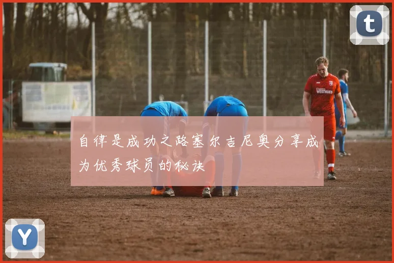 自律是成功之路塞尔吉尼奥分享成为优秀球员的秘诀