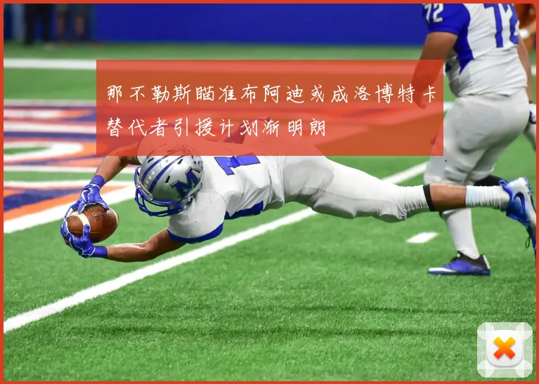 那不勒斯瞄准布阿迪或成洛博特卡替代者引援计划渐明朗
