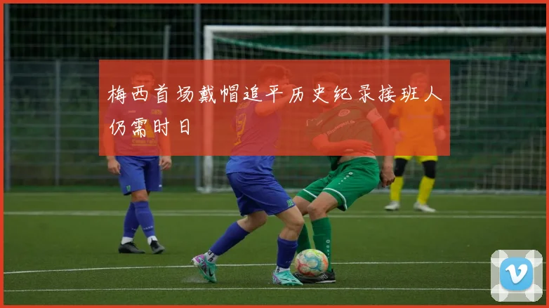 梅西首场戴帽追平历史纪录接班人仍需时日