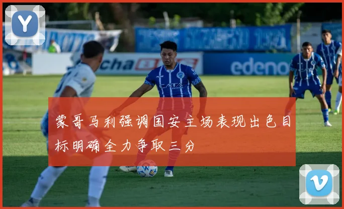蒙哥马利强调国安主场表现出色目标明确全力争取三分