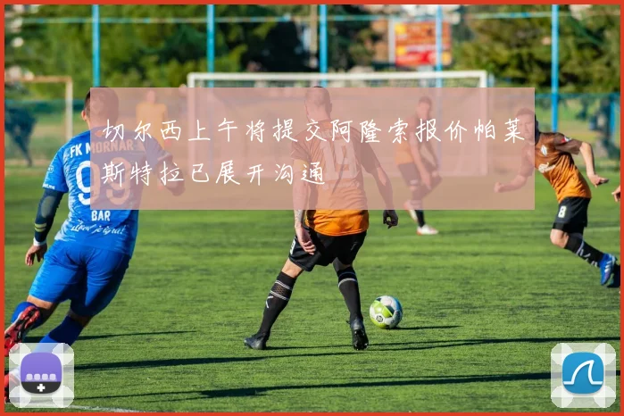 切尔西上午将提交阿隆索报价帕莱斯特拉已展开沟通