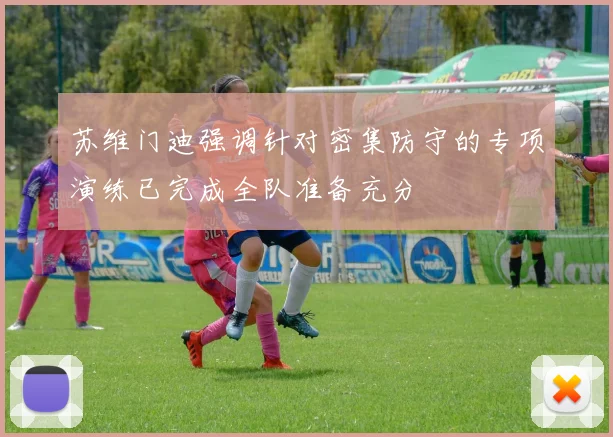 苏维门迪强调针对密集防守的专项演练已完成全队准备充分