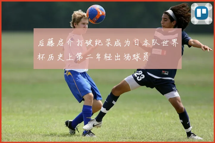 后藤启介打破纪录成为日本队世界杯历史上第二年轻出场球员