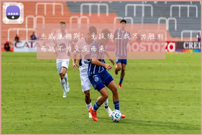 杰威廉姆斯：竞技场上我只为胜利而战不为交友而来