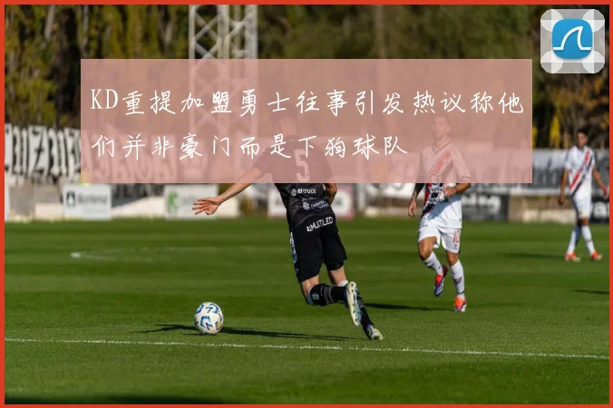 KD重提加盟勇士往事引发热议称他们并非豪门而是下狗球队