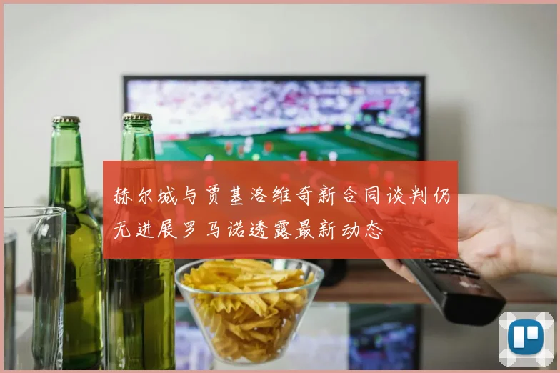 赫尔城与贾基洛维奇新合同谈判仍无进展罗马诺透露最新动态