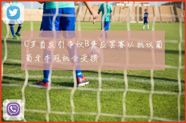 C罗首发引争议B费应罢赛以抗议葡萄牙夺冠机会受损