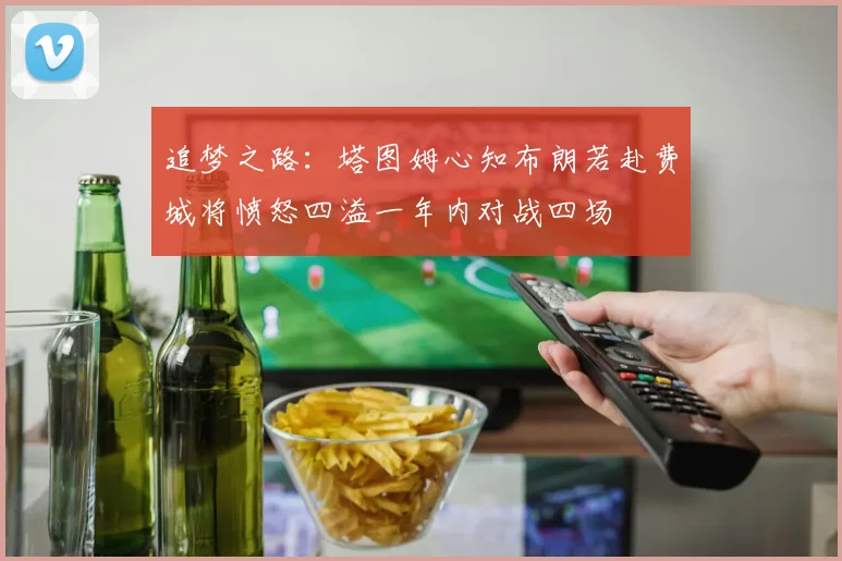 追梦之路：塔图姆心知布朗若赴费城将愤怒四溢一年内对战四场