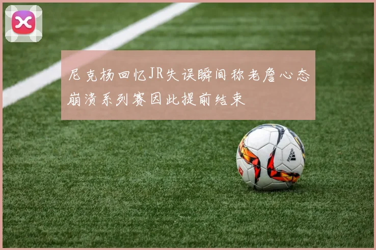 尼克杨回忆JR失误瞬间称老詹心态崩溃系列赛因此提前结束