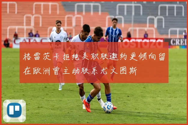 格雷茨卡拒绝美职联邀约更倾向留在欧洲曾主动联系尤文图斯